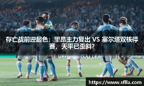 存亡战前迎起色：里昂主力复出 VS 塞尔塔双核停赛，天平已歪斜？