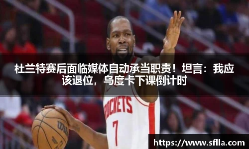 杜兰特赛后面临媒体自动承当职责！坦言：我应该退位，乌度卡下课倒计时